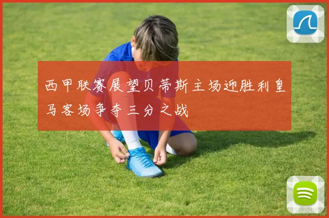 西甲联赛展望贝蒂斯主场迎胜利皇马客场争夺三分之战