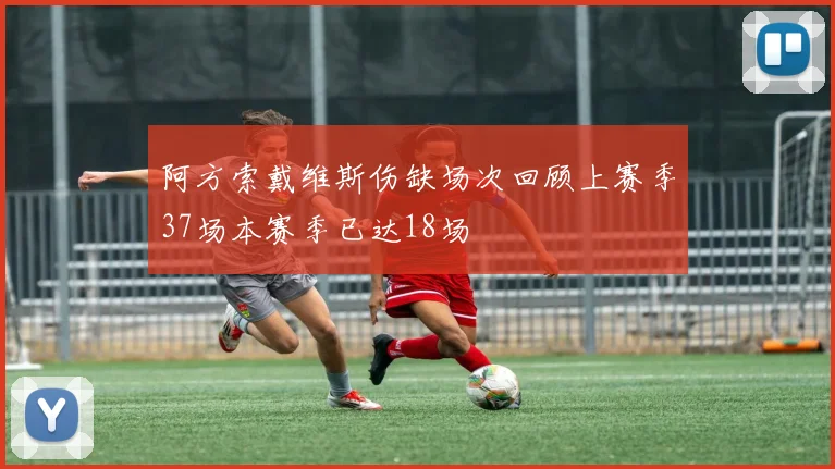 阿方索戴维斯伤缺场次回顾上赛季37场本赛季已达18场