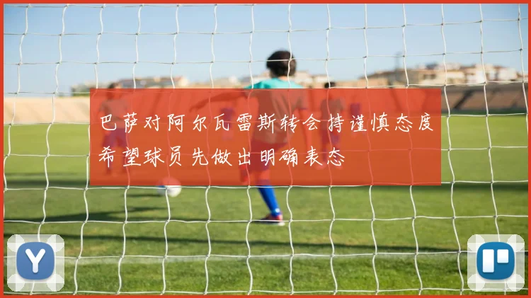 巴萨对阿尔瓦雷斯转会持谨慎态度希望球员先做出明确表态