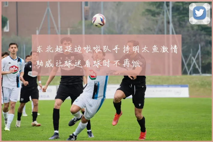 东北超延边啦啦队手持明太鱼激情助威让球迷看球时不再饿