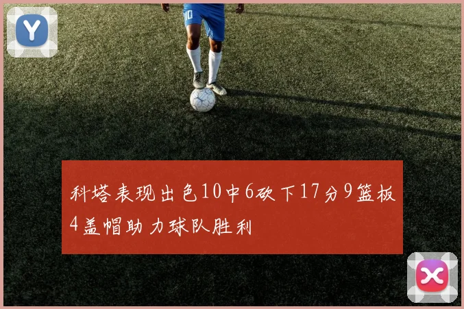 科塔表现出色10中6砍下17分9篮板4盖帽助力球队胜利