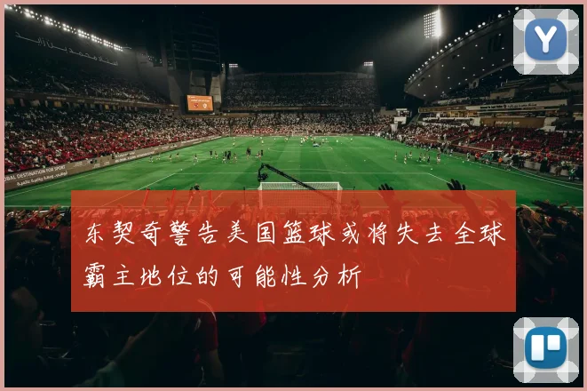 东契奇警告美国篮球或将失去全球霸主地位的可能性分析