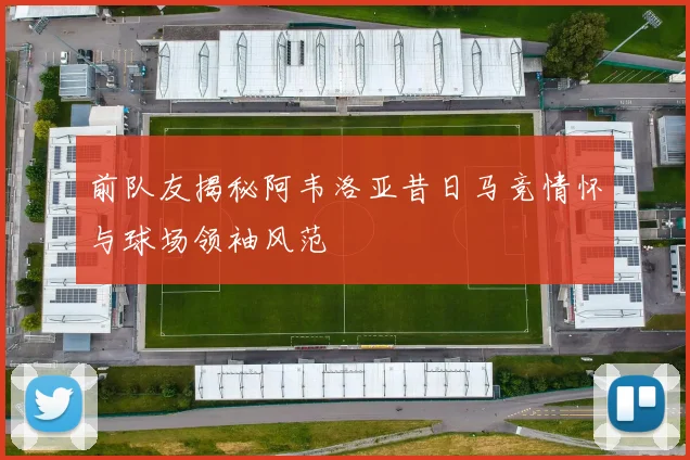 前队友揭秘阿韦洛亚昔日马竞情怀与球场领袖风范