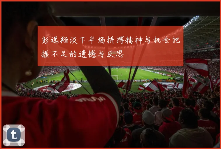 彭逸翔谈下半场拼搏精神与机会把握不足的遗憾与反思