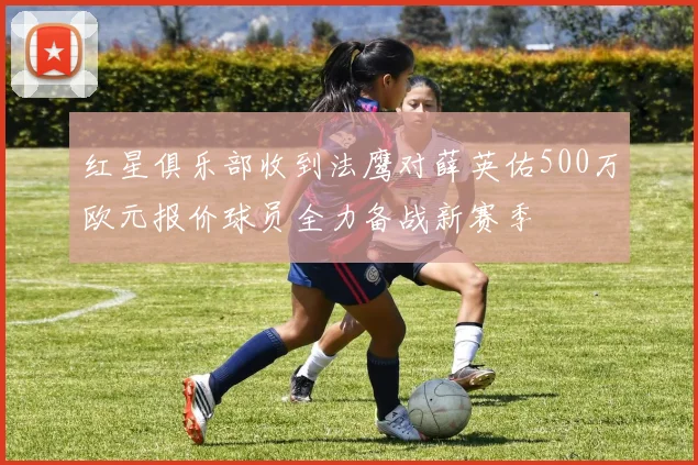 红星俱乐部收到法鹰对薛英佑500万欧元报价球员全力备战新赛季