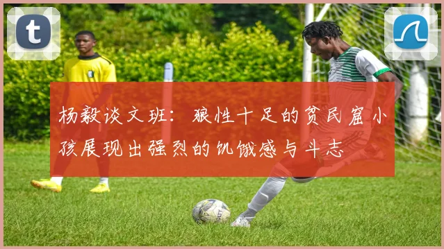 杨毅谈文班：狼性十足的贫民窟小孩展现出强烈的饥饿感与斗志