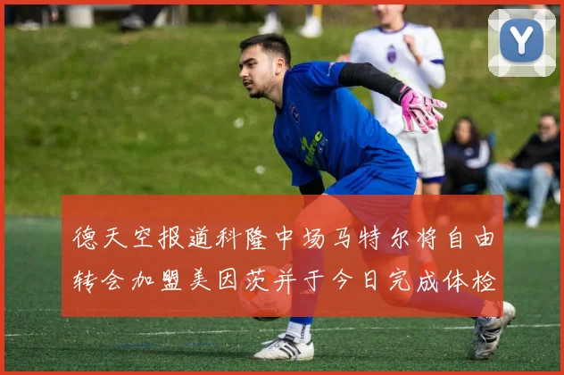 德天空报道科隆中场马特尔将自由转会加盟美因茨并于今日完成体检