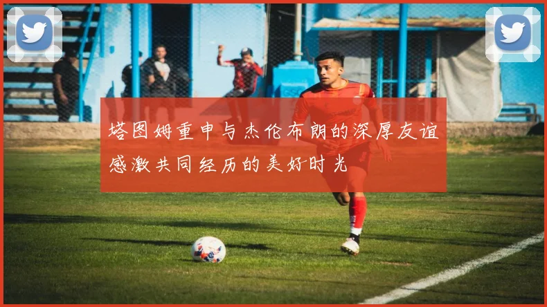 塔图姆重申与杰伦布朗的深厚友谊感激共同经历的美好时光