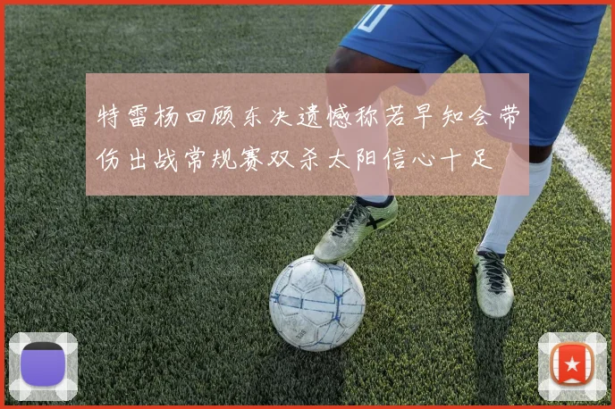 特雷杨回顾东决遗憾称若早知会带伤出战常规赛双杀太阳信心十足