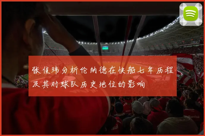 张佳玮分析伦纳德在快船七年历程及其对球队历史地位的影响