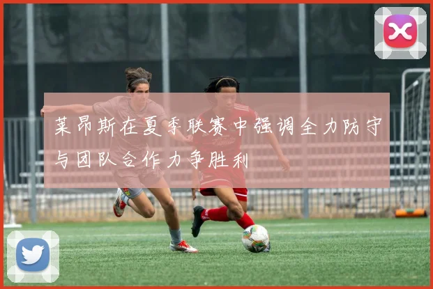 莱昂斯在夏季联赛中强调全力防守与团队合作力争胜利