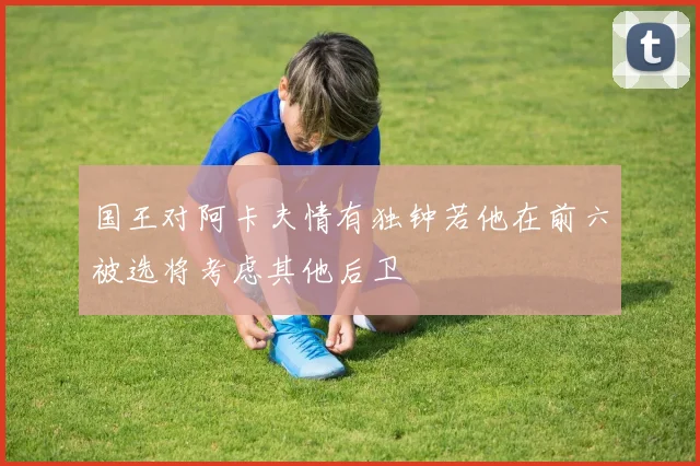 国王对阿卡夫情有独钟若他在前六被选将考虑其他后卫