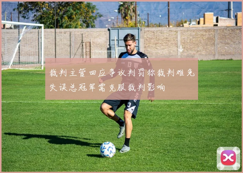 裁判主管回应争议判罚称裁判难免失误总冠军需克服裁判影响