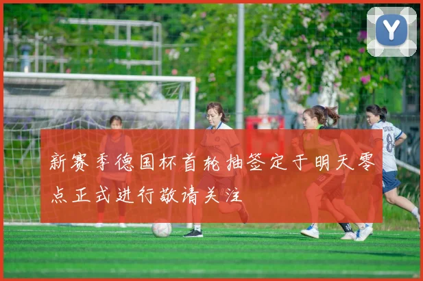 新赛季德国杯首轮抽签定于明天零点正式进行敬请关注