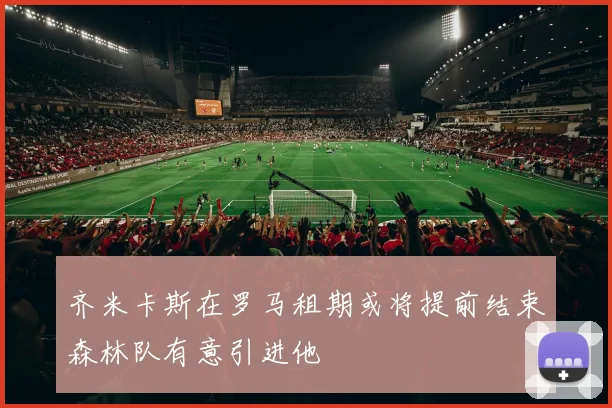 齐米卡斯在罗马租期或将提前结束森林队有意引进他