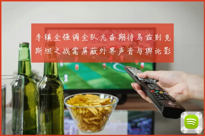 李镇全强调全队亢奋期待乌兹别克斯坦之战需屏蔽外界声音与舆论影响